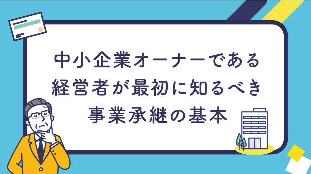 中小企業オーナーである経営者が最初に知るべき事業承継の基本