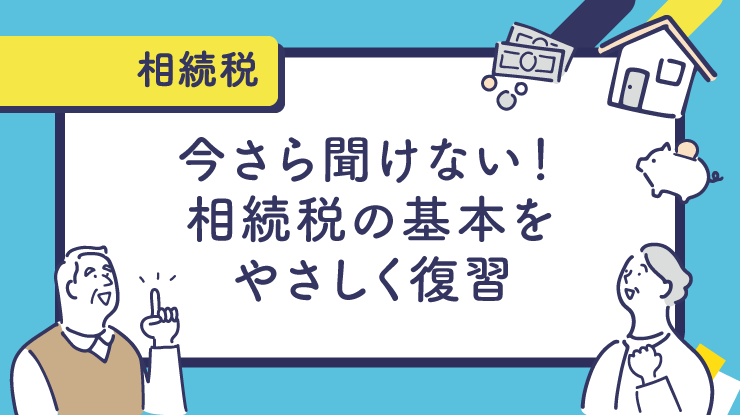今さら聞けない！相続税の基本をやさしく復習