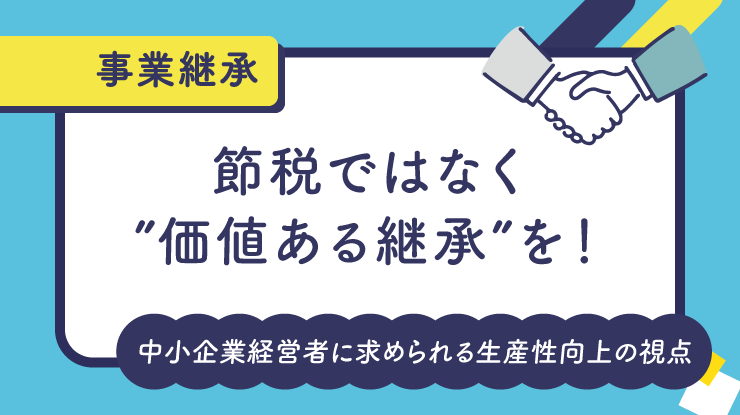 節税ではなく“価値ある承継”を！中小企業経営者に求められる生産性向上の視点